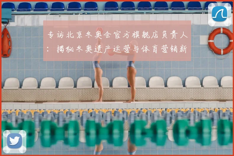 专访北京冬奥会官方旗舰店负责人:揭秘冬奥遗产运营与体育营销新策略