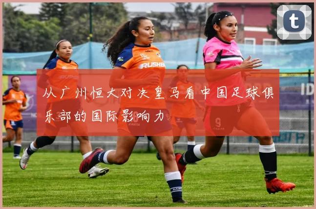从广州恒大对决皇马看中国足球俱乐部的国际影响力