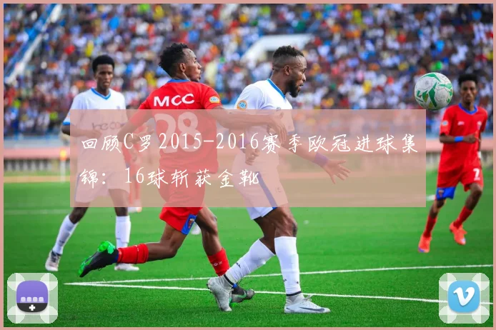 回顾C罗2015-2016赛季欧冠进球集锦：16球斩获金靴