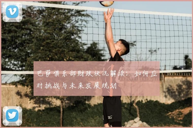 巴萨俱乐部财政状况解读：如何应对挑战与未来发展规划