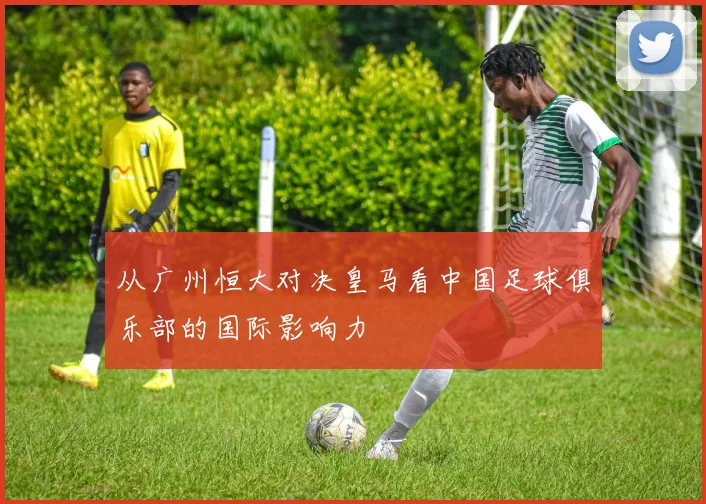 从广州恒大对决皇马看中国足球俱乐部的国际影响力