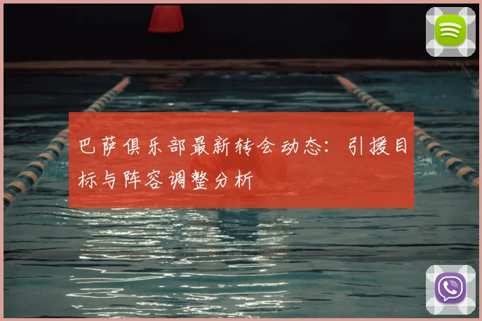 巴萨俱乐部最新转会动态：引援目标与阵容调整分析