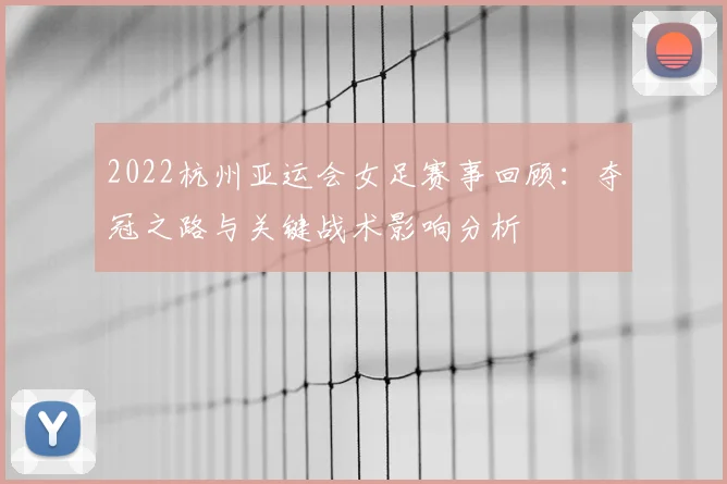 2022杭州亚运会女足赛事回顾：夺冠之路与关键战术影响分析