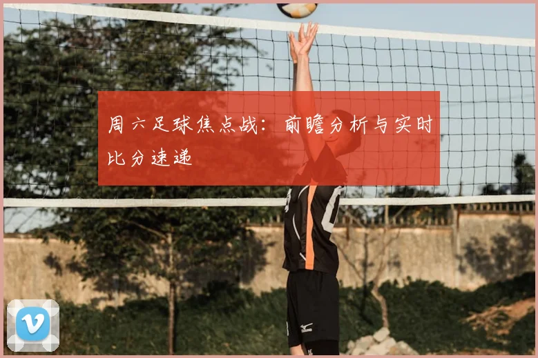 周六足球焦点战：前瞻分析与实时比分速递