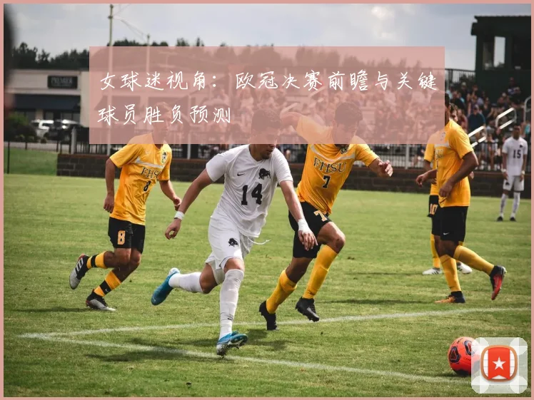 女球迷视角：欧冠决赛前瞻与关键球员胜负预测