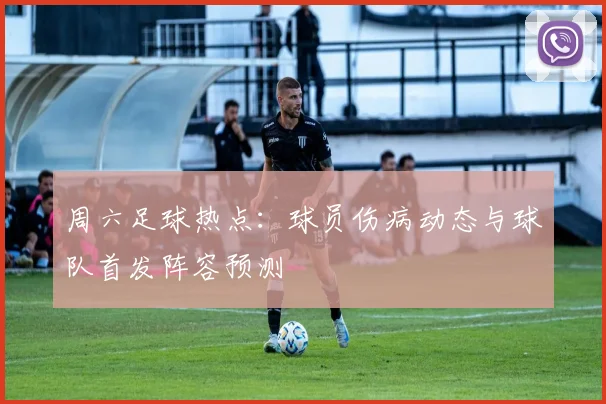 周六足球热点：球员伤病动态与球队首发阵容预测