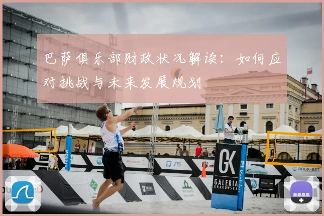 巴萨俱乐部财政状况解读：如何应对挑战与未来发展规划