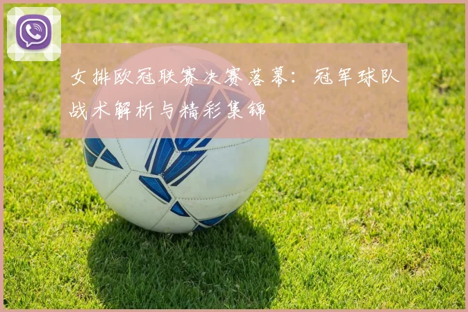 女排欧冠联赛决赛落幕：冠军球队战术解析与精彩集锦